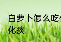 白萝卜怎么吃化痰 白萝卜如何吃清肺化痰