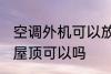 空调外机可以放到楼顶吗 空调外机放屋顶可以吗