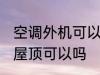 空调外机可以放到楼顶吗 空调外机放屋顶可以吗