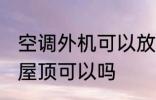 空调外机可以放到楼顶吗 空调外机放屋顶可以吗
