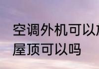 空调外机可以放到楼顶吗 空调外机放屋顶可以吗