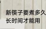 新筷子要煮多久才能用 新筷子要煮多长时间才能用