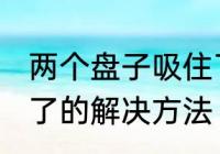 两个盘子吸住了怎么办 两个盘子吸住了的解决方法