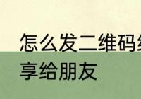 怎么发二维码给别人 如何把二维码分享给朋友