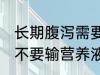 长期腹泻需要输营养液吗 长期腹泻要不要输营养液
