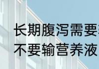 长期腹泻需要输营养液吗 长期腹泻要不要输营养液