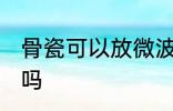 骨瓷可以放微波炉吗 骨瓷能放微波炉吗