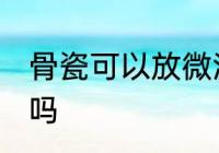 骨瓷可以放微波炉吗 骨瓷能放微波炉吗