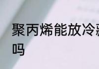 聚丙烯能放冷藏吗 聚丙烯可以放冷藏吗