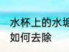 水杯上的水垢怎么去除 水杯上的水垢如何去除
