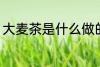 大麦茶是什么做的 大麦茶的制作原料