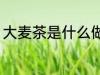 大麦茶是什么做的 大麦茶的制作原料
