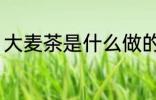 大麦茶是什么做的 大麦茶的制作原料