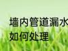 墙内管道漏水怎么处理 墙内管道漏水如何处理