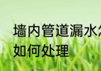 墙内管道漏水怎么处理 墙内管道漏水如何处理