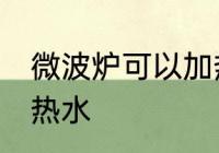 微波炉可以加热水吗 微波炉能不能加热水
