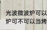 光波微波炉可以当烤箱用吗 光波微波炉可不可以当烤箱用