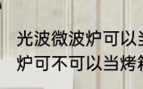 光波微波炉可以当烤箱用吗 光波微波炉可不可以当烤箱用