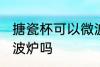 搪瓷杯可以微波炉吗 搪瓷杯能放进微波炉吗