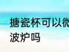 搪瓷杯可以微波炉吗 搪瓷杯能放进微波炉吗
