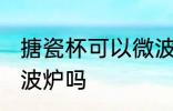 搪瓷杯可以微波炉吗 搪瓷杯能放进微波炉吗
