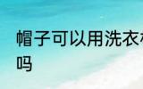 帽子可以用洗衣机洗吗 帽子能用机洗吗