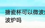 搪瓷杯可以微波炉吗 搪瓷杯能放进微波炉吗