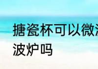 搪瓷杯可以微波炉吗 搪瓷杯能放进微波炉吗