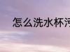 怎么洗水杯污垢 如何洗水杯污垢