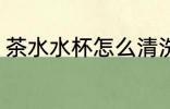 茶水水杯怎么清洗 茶水水杯如何清洗