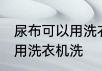 尿布可以用洗衣机洗吗 尿布可不可以用洗衣机洗
