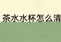 茶水水杯怎么清洗 茶水水杯如何清洗