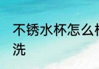 不锈水杯怎么样清洗 不锈水杯如何清洗