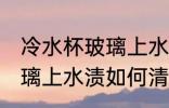 冷水杯玻璃上水渍怎么清洗 冷水杯玻璃上水渍如何清洗