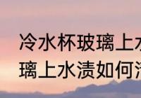 冷水杯玻璃上水渍怎么清洗 冷水杯玻璃上水渍如何清洗