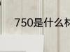 750是什么材质 750是什么意思