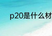 p20是什么材质 p20是哪种材质