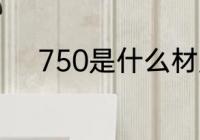 750是什么材质 750是什么意思