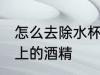 怎么去除水杯上的酒精 如何去除水杯上的酒精