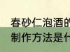 春砂仁泡酒的制作方法 春砂仁泡酒的制作方法是什么