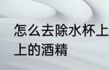 怎么去除水杯上的酒精 如何去除水杯上的酒精