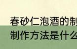 春砂仁泡酒的制作方法 春砂仁泡酒的制作方法是什么
