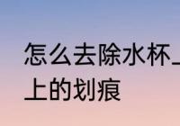怎么去除水杯上的划痕 如何去除水杯上的划痕