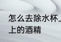 怎么去除水杯上的酒精 如何去除水杯上的酒精