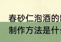春砂仁泡酒的制作方法 春砂仁泡酒的制作方法是什么