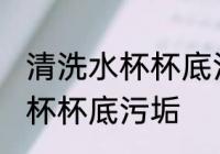 清洗水杯杯底污垢的方法 怎么清洗水杯杯底污垢