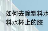 如何去除塑料水杯上的胶 怎样去除塑料水杯上的胶