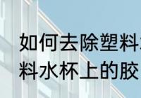 如何去除塑料水杯上的胶 怎样去除塑料水杯上的胶