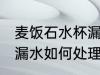 麦饭石水杯漏水怎么处理 麦饭石水杯漏水如何处理