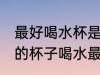 最好喝水杯是什么材质的 用什么材质的杯子喝水最好